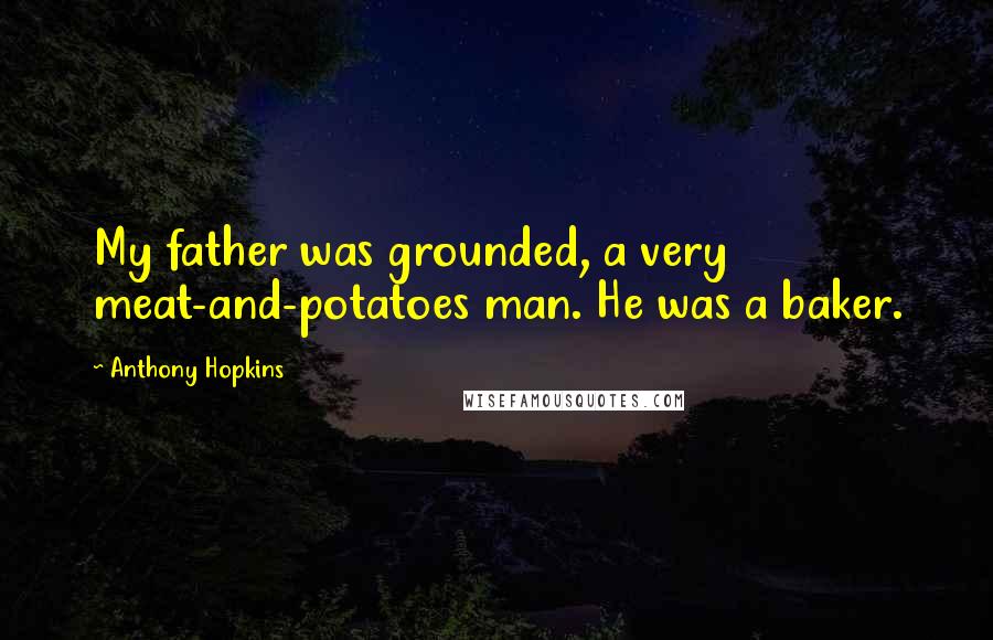 Anthony Hopkins Quotes: My father was grounded, a very meat-and-potatoes man. He was a baker.