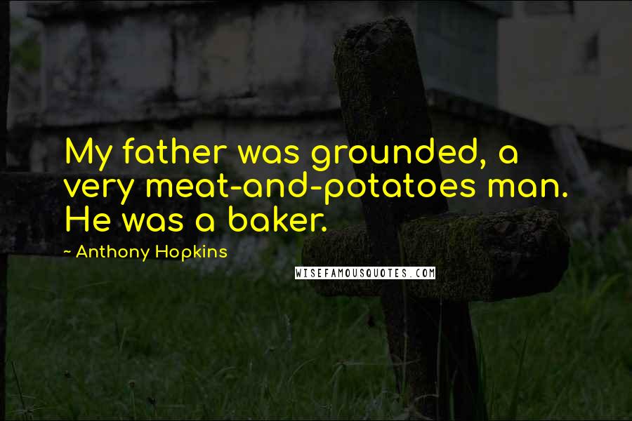 Anthony Hopkins Quotes: My father was grounded, a very meat-and-potatoes man. He was a baker.