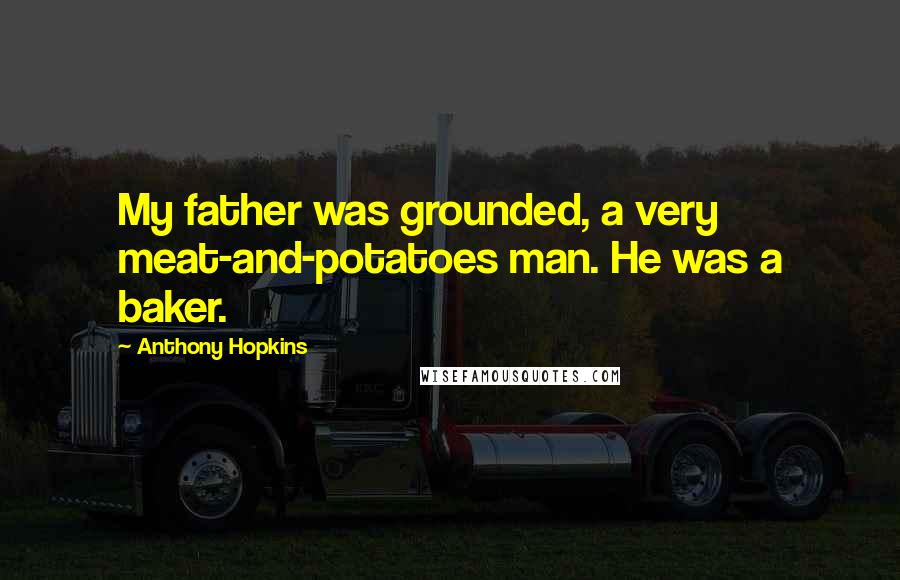 Anthony Hopkins Quotes: My father was grounded, a very meat-and-potatoes man. He was a baker.