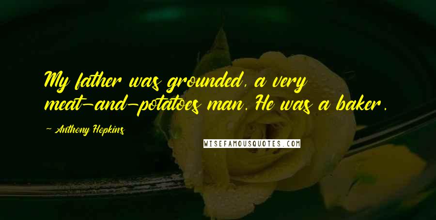 Anthony Hopkins Quotes: My father was grounded, a very meat-and-potatoes man. He was a baker.