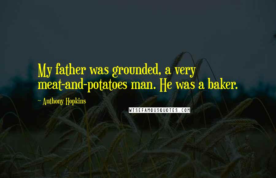 Anthony Hopkins Quotes: My father was grounded, a very meat-and-potatoes man. He was a baker.