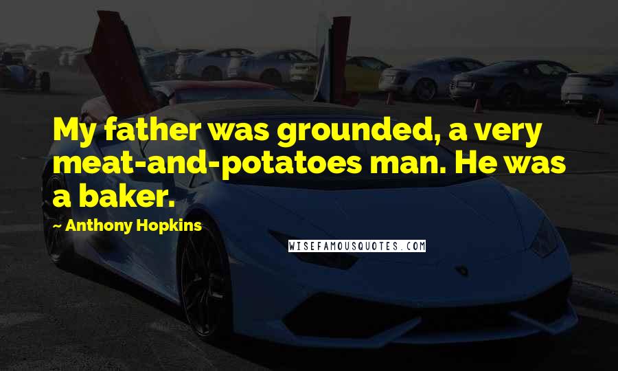 Anthony Hopkins Quotes: My father was grounded, a very meat-and-potatoes man. He was a baker.