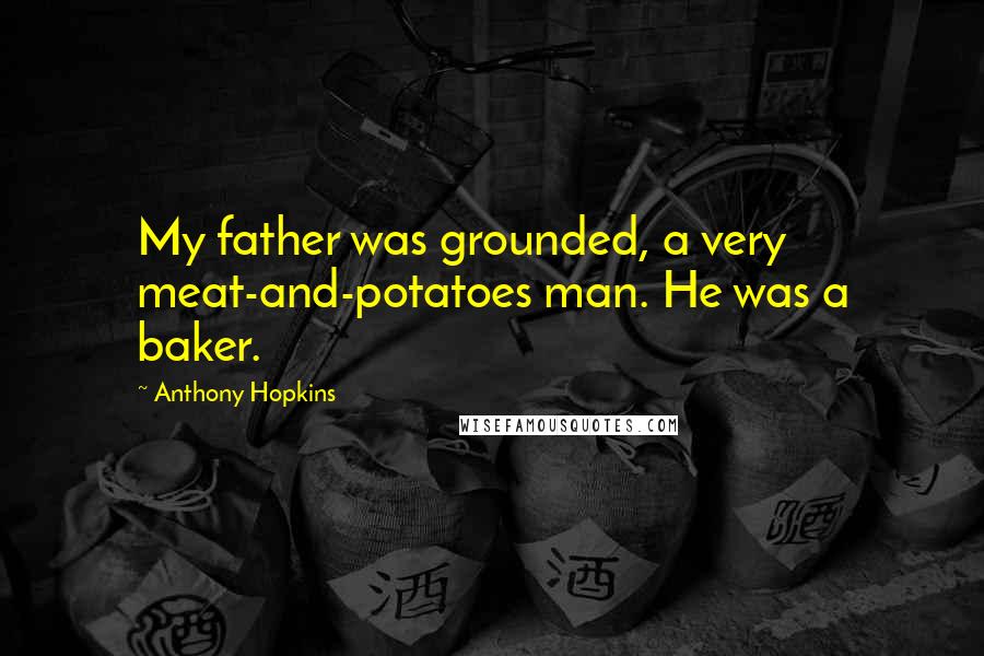 Anthony Hopkins Quotes: My father was grounded, a very meat-and-potatoes man. He was a baker.