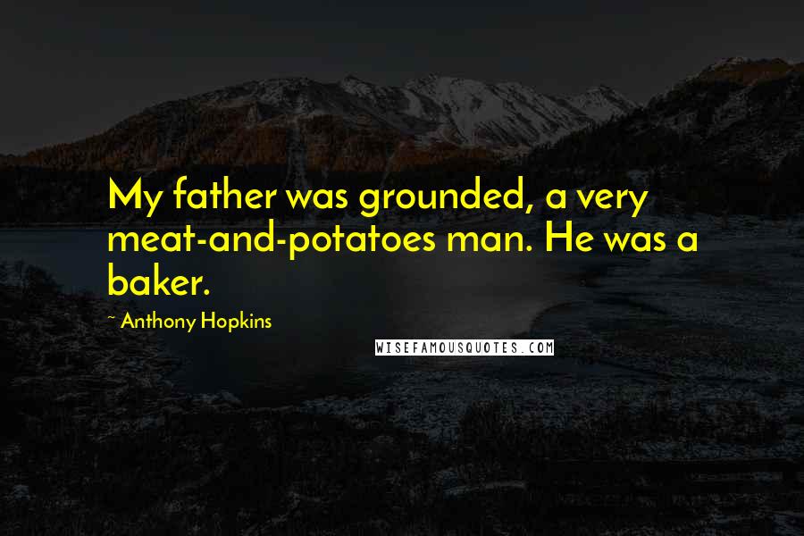 Anthony Hopkins Quotes: My father was grounded, a very meat-and-potatoes man. He was a baker.