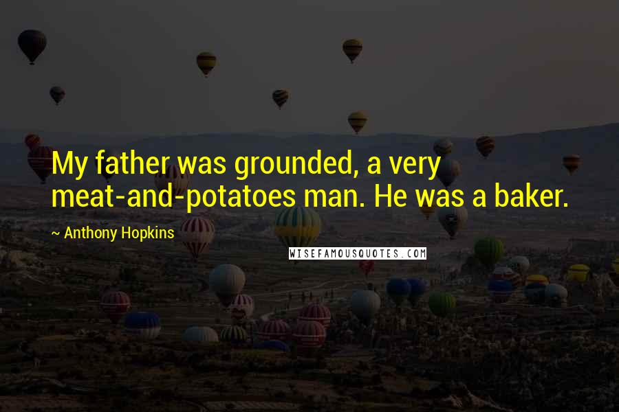 Anthony Hopkins Quotes: My father was grounded, a very meat-and-potatoes man. He was a baker.