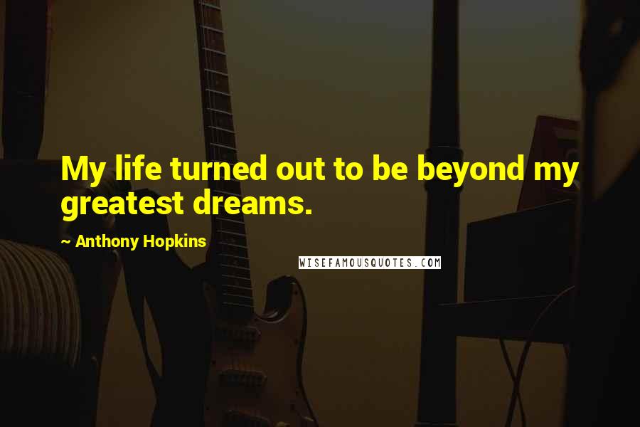 Anthony Hopkins Quotes: My life turned out to be beyond my greatest dreams.