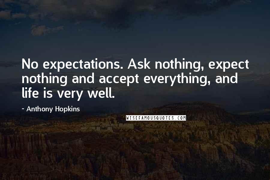 Anthony Hopkins Quotes: No expectations. Ask nothing, expect nothing and accept everything, and life is very well.