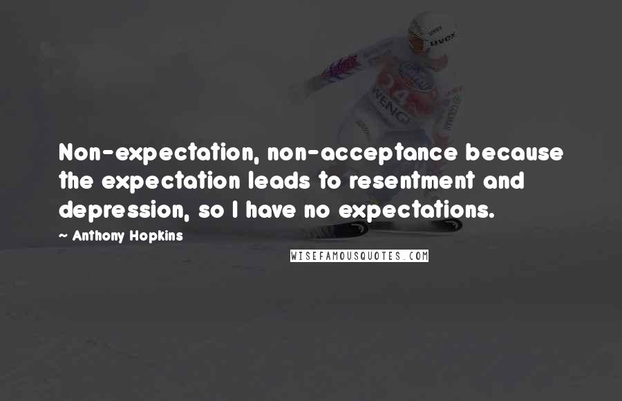 Anthony Hopkins Quotes: Non-expectation, non-acceptance because the expectation leads to resentment and depression, so I have no expectations.