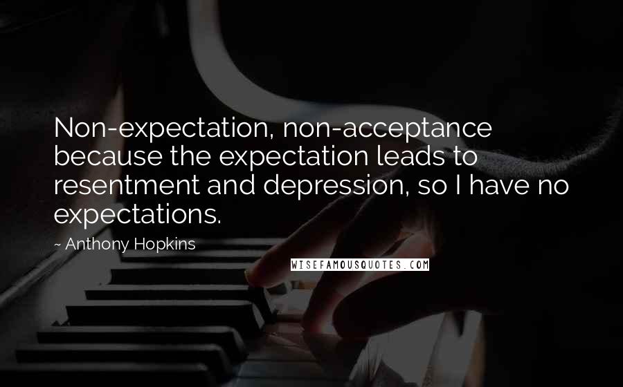 Anthony Hopkins Quotes: Non-expectation, non-acceptance because the expectation leads to resentment and depression, so I have no expectations.