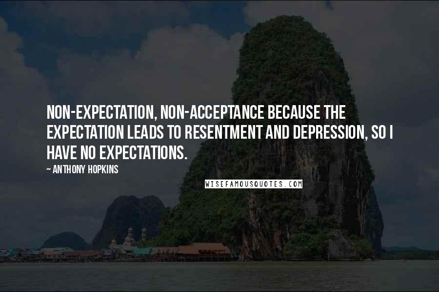 Anthony Hopkins Quotes: Non-expectation, non-acceptance because the expectation leads to resentment and depression, so I have no expectations.