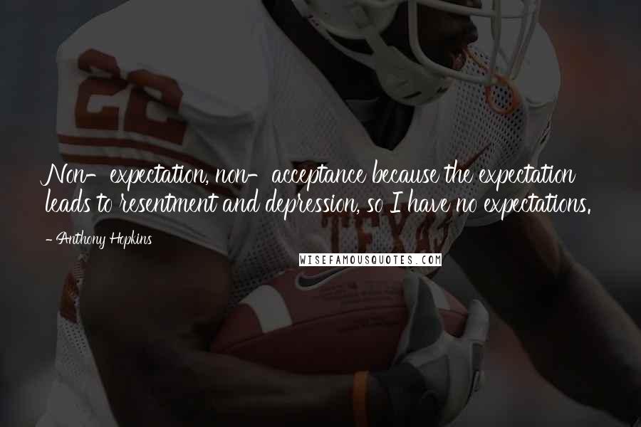 Anthony Hopkins Quotes: Non-expectation, non-acceptance because the expectation leads to resentment and depression, so I have no expectations.