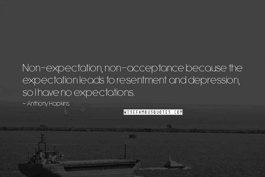 Anthony Hopkins Quotes: Non-expectation, non-acceptance because the expectation leads to resentment and depression, so I have no expectations.
