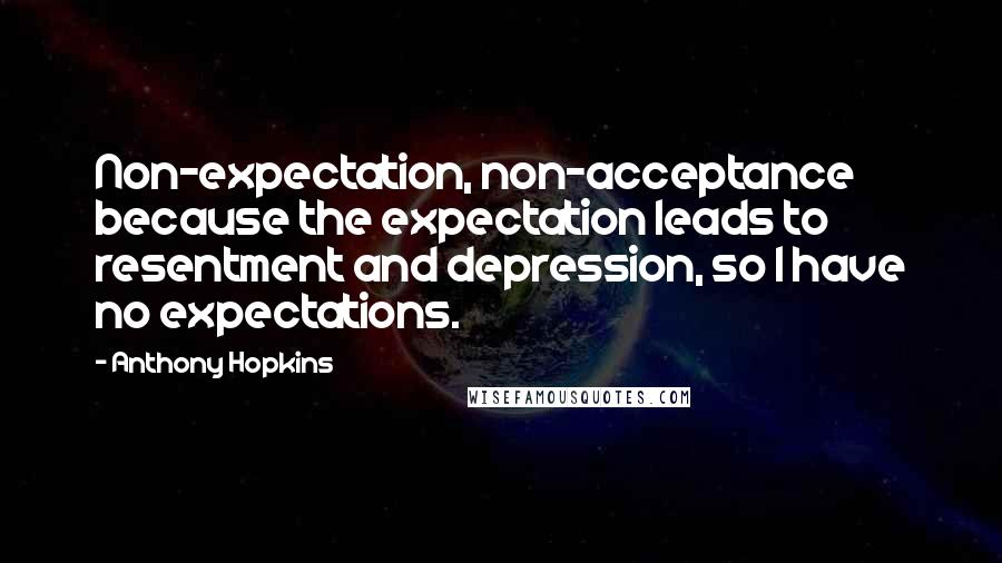 Anthony Hopkins Quotes: Non-expectation, non-acceptance because the expectation leads to resentment and depression, so I have no expectations.