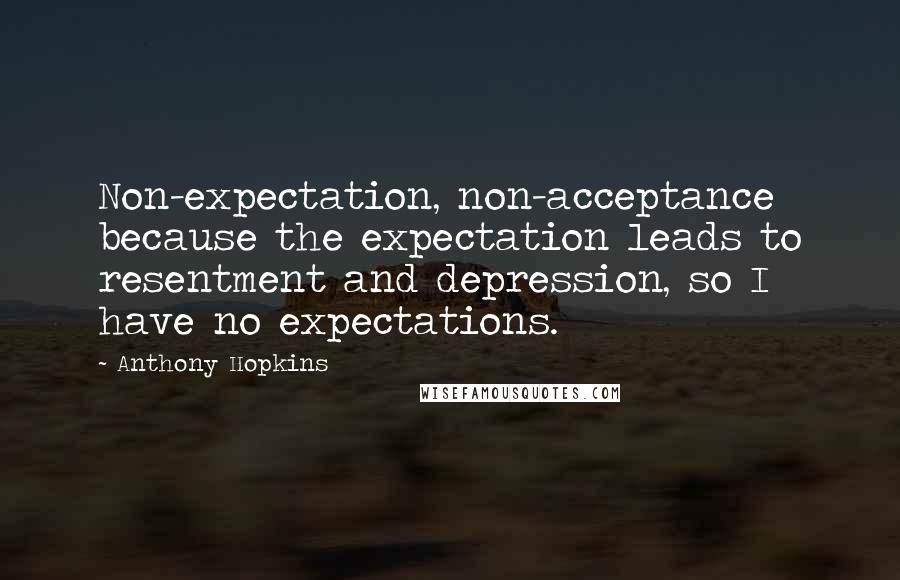 Anthony Hopkins Quotes: Non-expectation, non-acceptance because the expectation leads to resentment and depression, so I have no expectations.