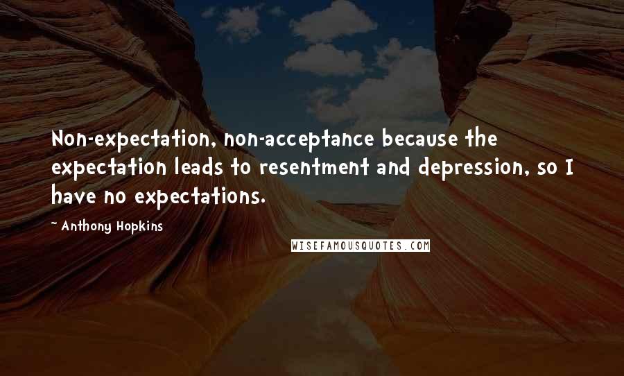 Anthony Hopkins Quotes: Non-expectation, non-acceptance because the expectation leads to resentment and depression, so I have no expectations.