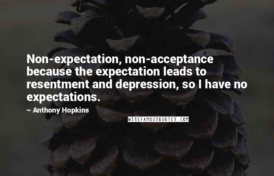 Anthony Hopkins Quotes: Non-expectation, non-acceptance because the expectation leads to resentment and depression, so I have no expectations.