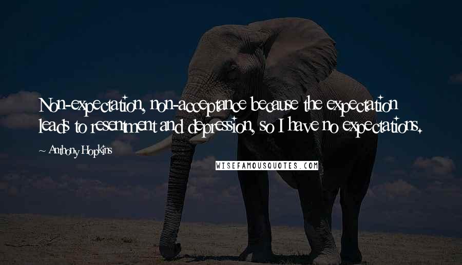 Anthony Hopkins Quotes: Non-expectation, non-acceptance because the expectation leads to resentment and depression, so I have no expectations.