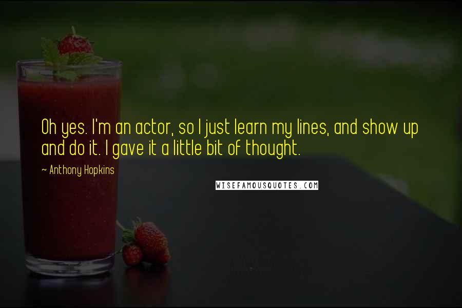 Anthony Hopkins Quotes: Oh yes. I'm an actor, so I just learn my lines, and show up and do it. I gave it a little bit of thought.