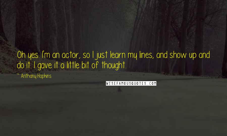 Anthony Hopkins Quotes: Oh yes. I'm an actor, so I just learn my lines, and show up and do it. I gave it a little bit of thought.