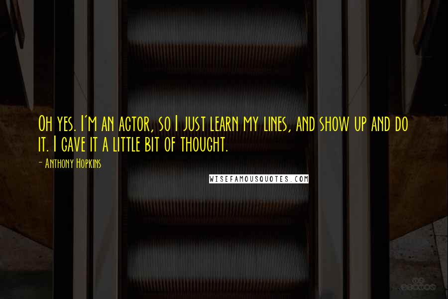Anthony Hopkins Quotes: Oh yes. I'm an actor, so I just learn my lines, and show up and do it. I gave it a little bit of thought.