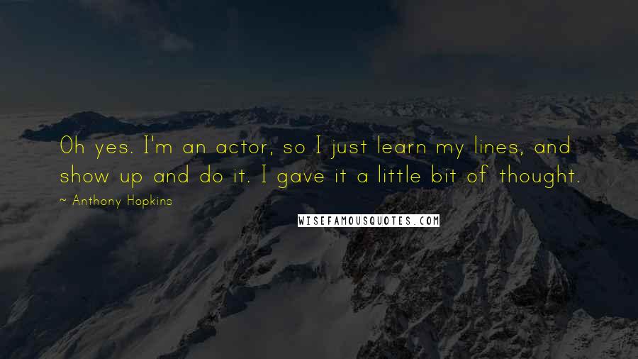 Anthony Hopkins Quotes: Oh yes. I'm an actor, so I just learn my lines, and show up and do it. I gave it a little bit of thought.