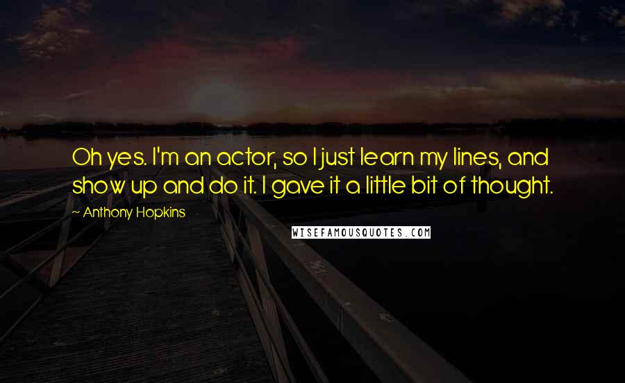 Anthony Hopkins Quotes: Oh yes. I'm an actor, so I just learn my lines, and show up and do it. I gave it a little bit of thought.