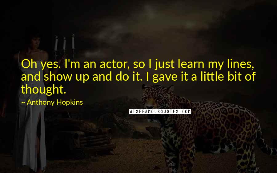 Anthony Hopkins Quotes: Oh yes. I'm an actor, so I just learn my lines, and show up and do it. I gave it a little bit of thought.