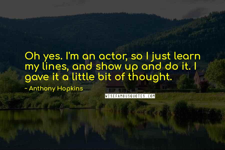 Anthony Hopkins Quotes: Oh yes. I'm an actor, so I just learn my lines, and show up and do it. I gave it a little bit of thought.