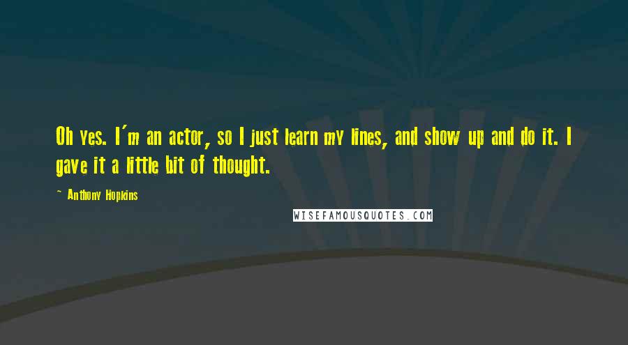 Anthony Hopkins Quotes: Oh yes. I'm an actor, so I just learn my lines, and show up and do it. I gave it a little bit of thought.