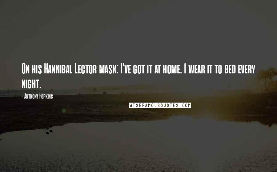 Anthony Hopkins Quotes: On his Hannibal Lector mask: I've got it at home. I wear it to bed every night.