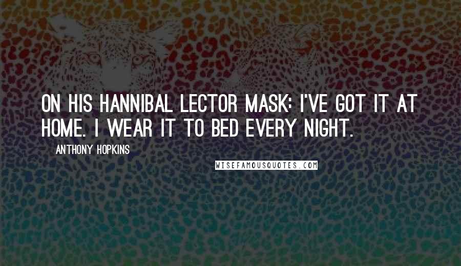 Anthony Hopkins Quotes: On his Hannibal Lector mask: I've got it at home. I wear it to bed every night.