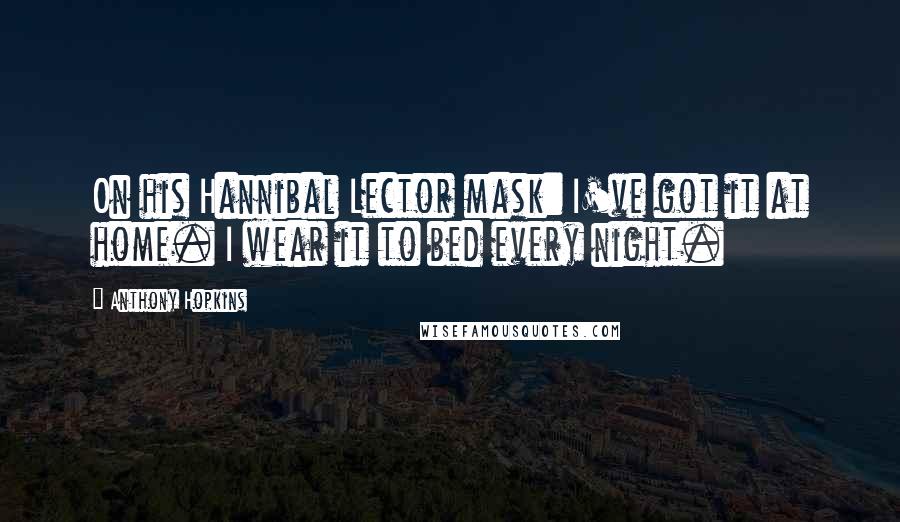 Anthony Hopkins Quotes: On his Hannibal Lector mask: I've got it at home. I wear it to bed every night.