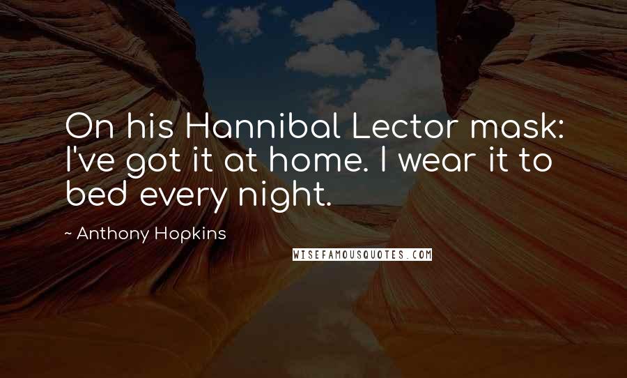 Anthony Hopkins Quotes: On his Hannibal Lector mask: I've got it at home. I wear it to bed every night.