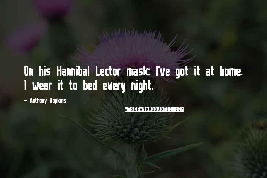 Anthony Hopkins Quotes: On his Hannibal Lector mask: I've got it at home. I wear it to bed every night.