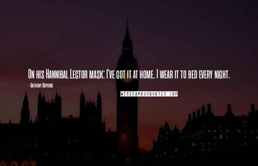 Anthony Hopkins Quotes: On his Hannibal Lector mask: I've got it at home. I wear it to bed every night.