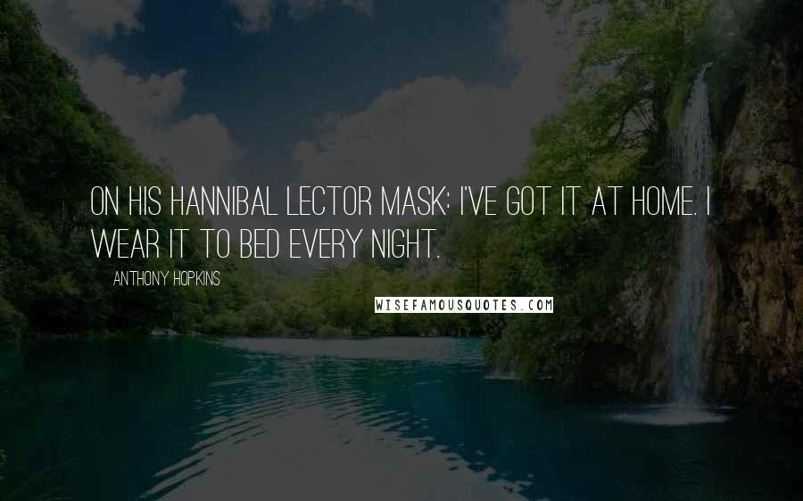 Anthony Hopkins Quotes: On his Hannibal Lector mask: I've got it at home. I wear it to bed every night.