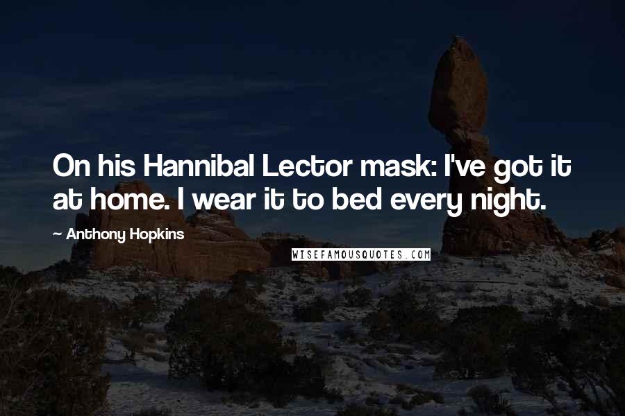 Anthony Hopkins Quotes: On his Hannibal Lector mask: I've got it at home. I wear it to bed every night.