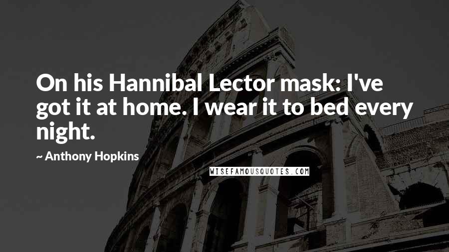 Anthony Hopkins Quotes: On his Hannibal Lector mask: I've got it at home. I wear it to bed every night.