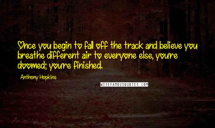 Anthony Hopkins Quotes: Once you begin to fall off the track and believe you breathe different air to everyone else, you're doomed; you're finished.