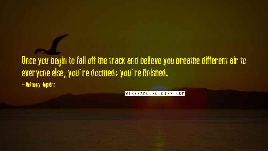 Anthony Hopkins Quotes: Once you begin to fall off the track and believe you breathe different air to everyone else, you're doomed; you're finished.