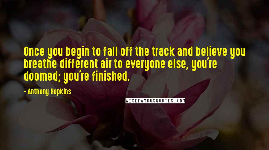 Anthony Hopkins Quotes: Once you begin to fall off the track and believe you breathe different air to everyone else, you're doomed; you're finished.