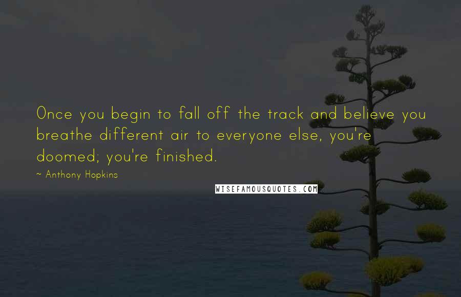 Anthony Hopkins Quotes: Once you begin to fall off the track and believe you breathe different air to everyone else, you're doomed; you're finished.