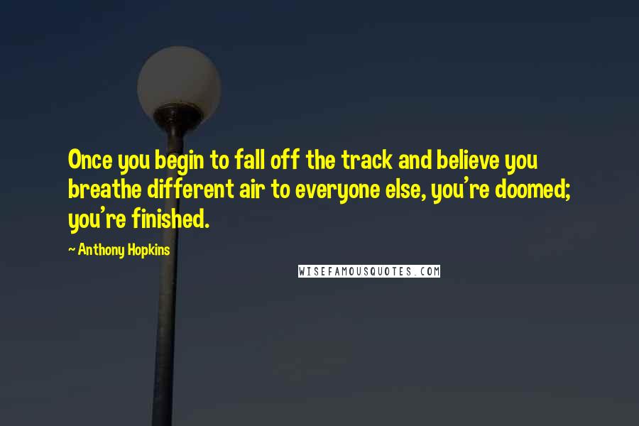 Anthony Hopkins Quotes: Once you begin to fall off the track and believe you breathe different air to everyone else, you're doomed; you're finished.