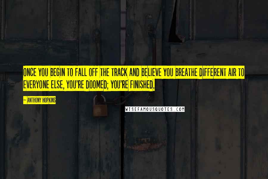 Anthony Hopkins Quotes: Once you begin to fall off the track and believe you breathe different air to everyone else, you're doomed; you're finished.