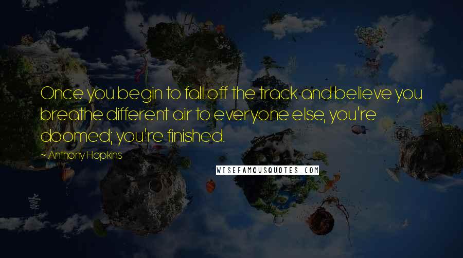 Anthony Hopkins Quotes: Once you begin to fall off the track and believe you breathe different air to everyone else, you're doomed; you're finished.