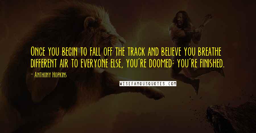 Anthony Hopkins Quotes: Once you begin to fall off the track and believe you breathe different air to everyone else, you're doomed; you're finished.