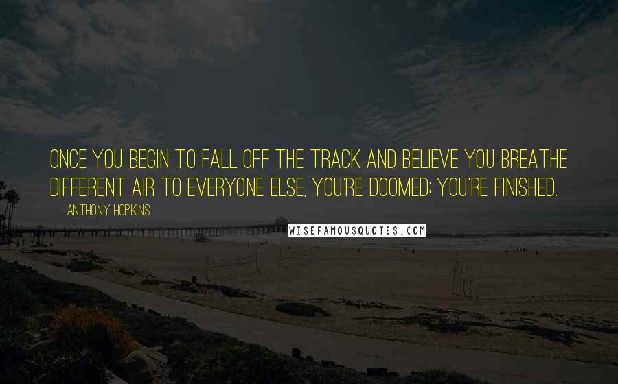 Anthony Hopkins Quotes: Once you begin to fall off the track and believe you breathe different air to everyone else, you're doomed; you're finished.