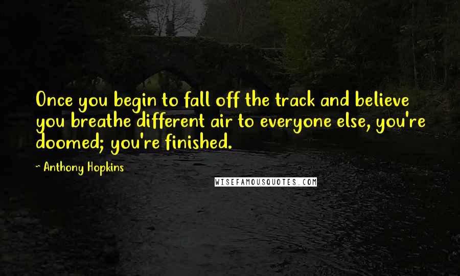 Anthony Hopkins Quotes: Once you begin to fall off the track and believe you breathe different air to everyone else, you're doomed; you're finished.