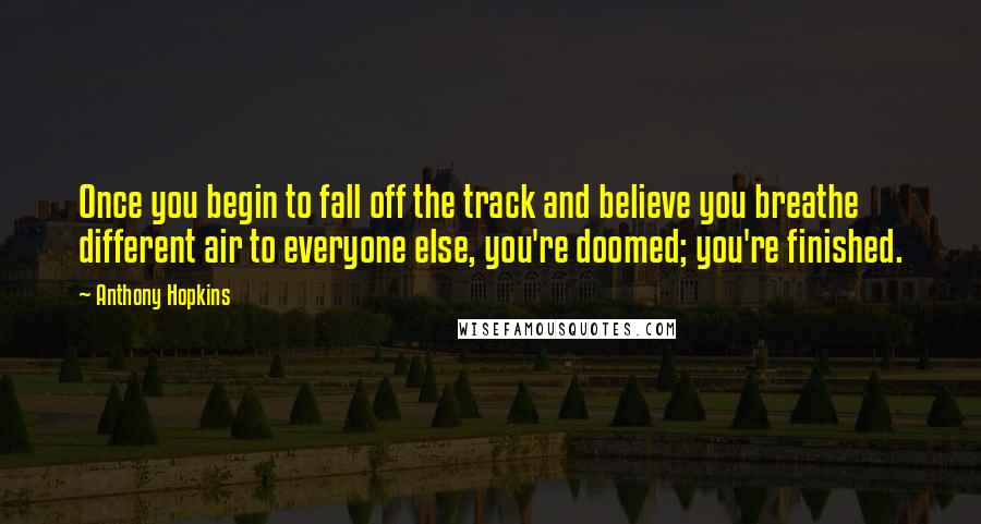 Anthony Hopkins Quotes: Once you begin to fall off the track and believe you breathe different air to everyone else, you're doomed; you're finished.