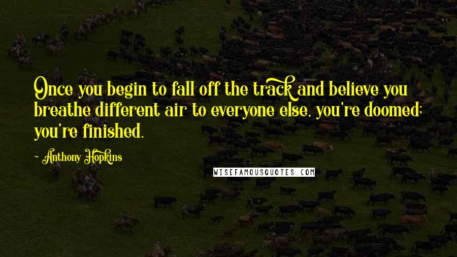 Anthony Hopkins Quotes: Once you begin to fall off the track and believe you breathe different air to everyone else, you're doomed; you're finished.